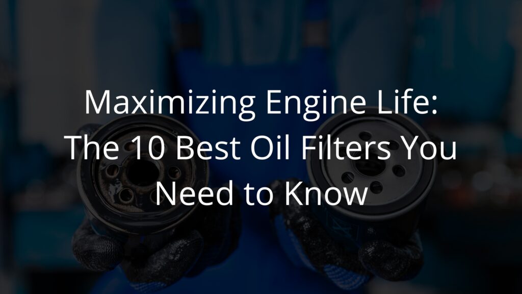Maximizing Engine Life: The 10 Best Oil Filters You Need to Know